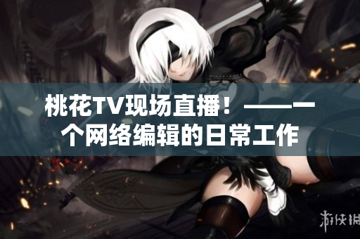 桃花TV现场直播！——一个网络编辑的日常工作