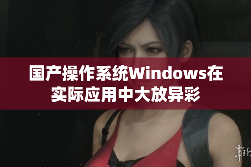 国产操作系统Windows在实际应用中大放异彩