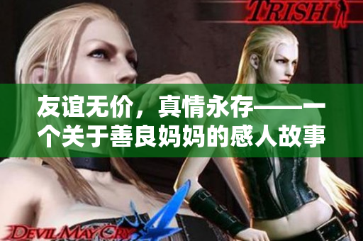 友谊无价，真情永存——一个关于善良妈妈的感人故事