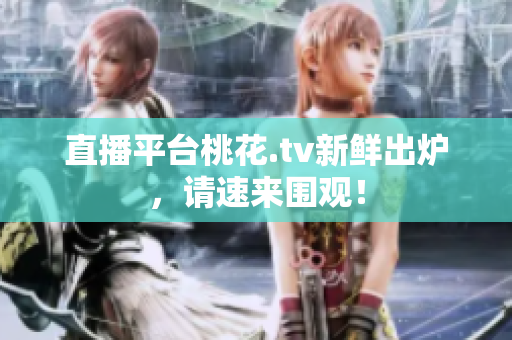 直播平台桃花.tv新鲜出炉，请速来围观！