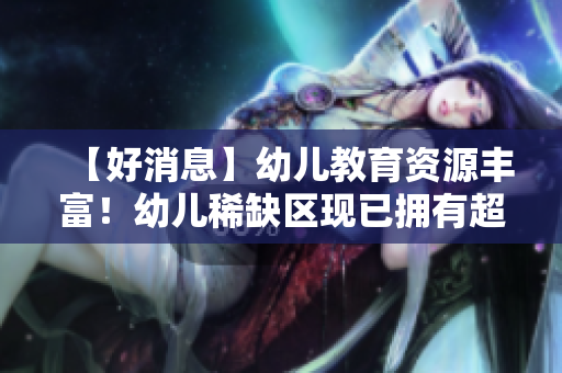 【好消息】幼儿教育资源丰富！幼儿稀缺区现已拥有超清幼儿！