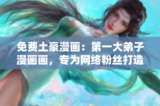 免费土豪漫画：第一大弟子漫画画，专为网络粉丝打造！