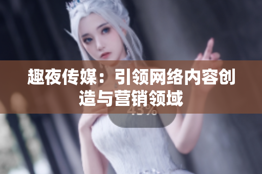 趣夜传媒：引领网络内容创造与营销领域