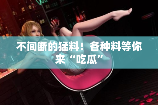 不间断的猛料！各种料等你来“吃瓜”