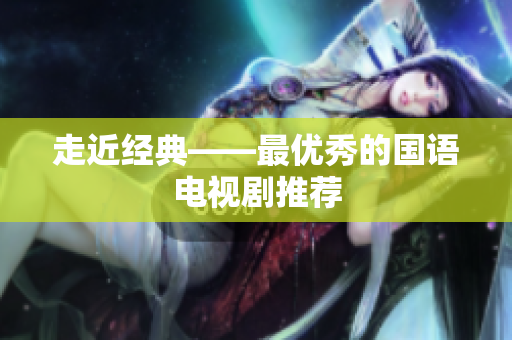 走近经典——最优秀的国语电视剧推荐