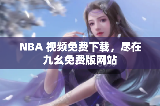 NBA 视频免费下载，尽在九幺免费版网站