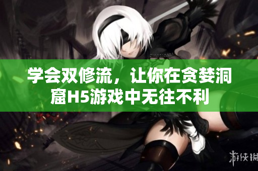 学会双修流，让你在贪婪洞窟H5游戏中无往不利