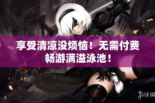 享受清凉没烦恼！无需付费畅游满溢泳池！