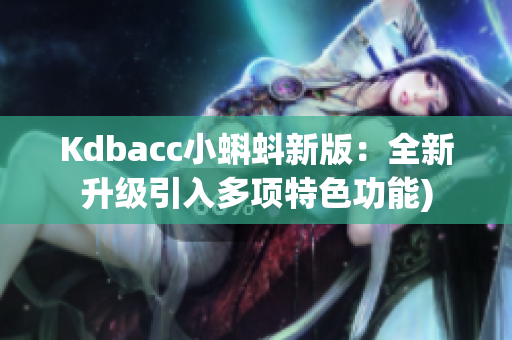 Kdbacc小蝌蚪新版：全新升级引入多项特色功能)