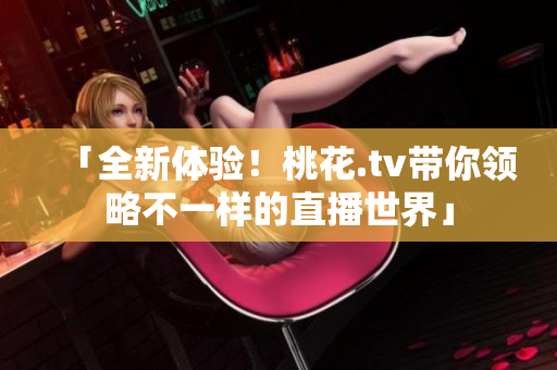 「全新体验！桃花.tv带你领略不一样的直播世界」