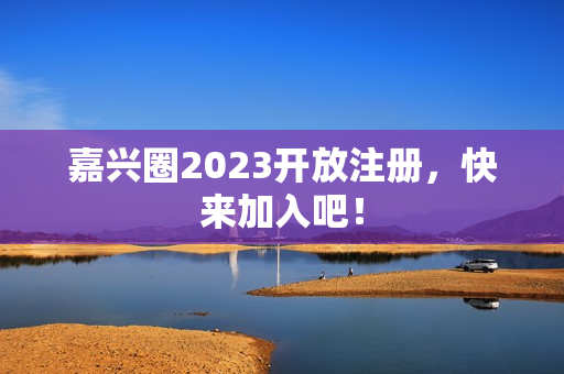 嘉兴圈2023开放注册，快来加入吧！
