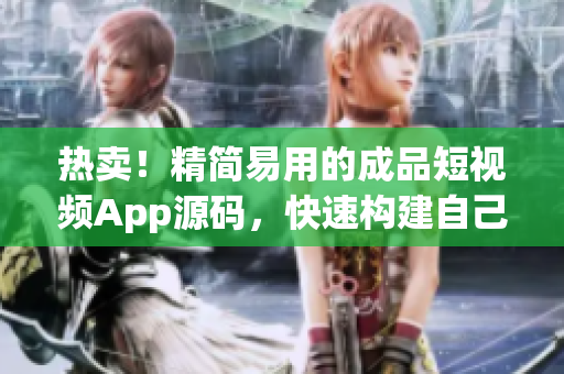 热卖！精简易用的成品短视频App源码，快速构建自己的短视频平台