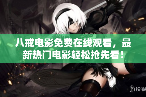八戒电影免费在线观看，最新热门电影轻松抢先看！