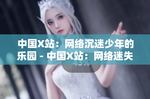 中国X站：网络沉迷少年的乐园 - 中国X站：网络迷失少年的圈套