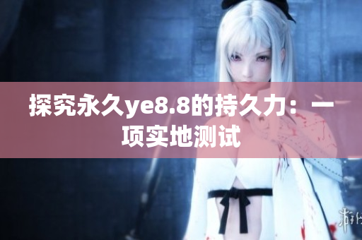 探究永久ye8.8的持久力：一项实地测试