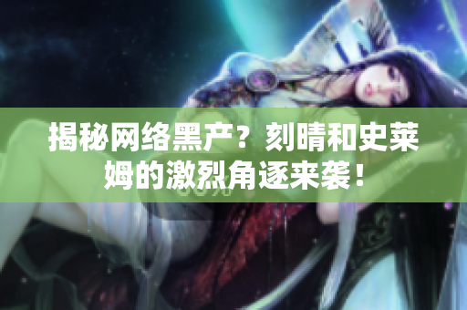 揭秘网络黑产？刻晴和史莱姆的激烈角逐来袭！