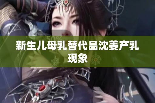 新生儿母乳替代品沈姜产乳现象