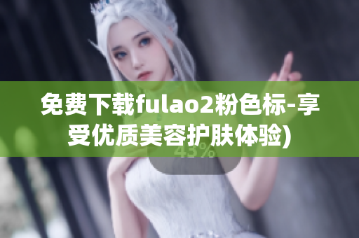 免费下载fulao2粉色标-享受优质美容护肤体验)