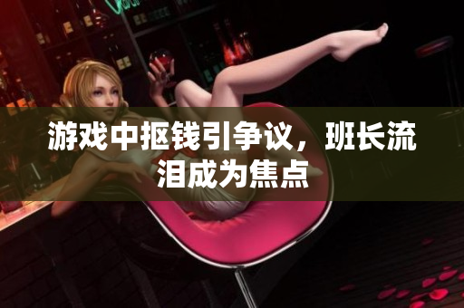 游戏中抠钱引争议，班长流泪成为焦点