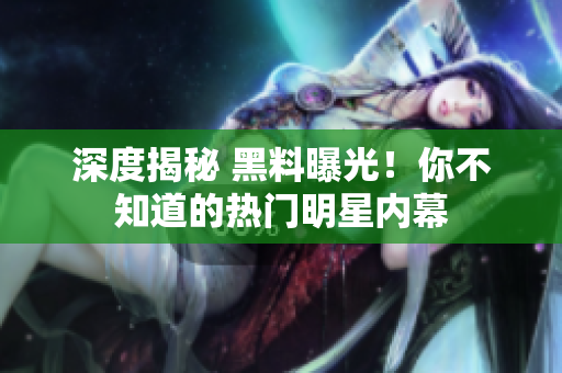 深度揭秘 黑料曝光！你不知道的热门明星内幕