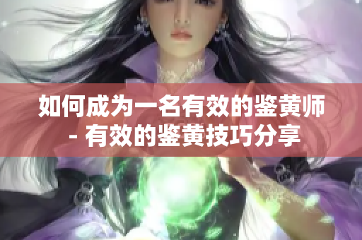 如何成为一名有效的鉴黄师 - 有效的鉴黄技巧分享