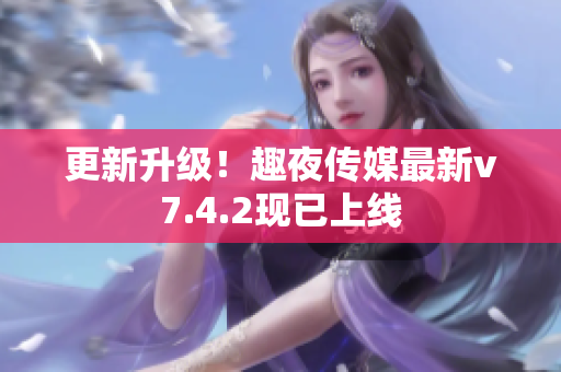 更新升级！趣夜传媒最新v7.4.2现已上线