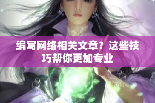 编写网络相关文章？这些技巧帮你更加专业