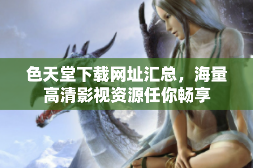 色天堂下载网址汇总，海量高清影视资源任你畅享