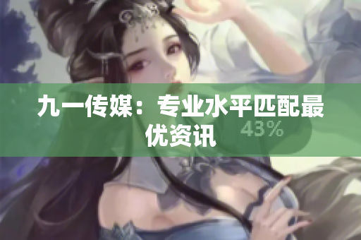 九一传媒：专业水平匹配最优资讯