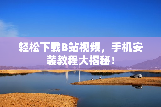 轻松下载B站视频，手机安装教程大揭秘！