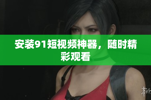 安装9.1短视频神器，随时精彩观看