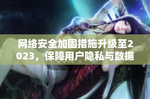 网络安全加固措施升级至2023，保障用户隐私与数据安全