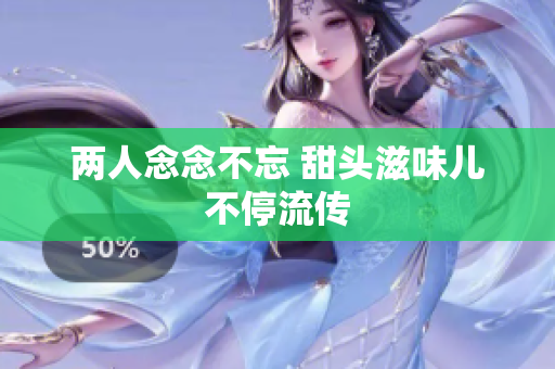 两人念念不忘 甜头滋味儿不停流传