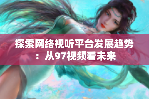 探索网络视听平台发展趋势：从97视频看未来