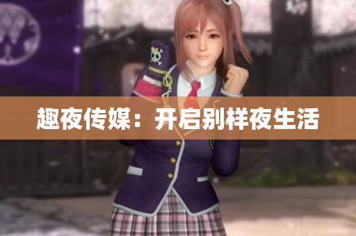 趣夜传媒：开启别样夜生活