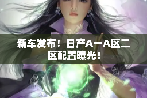 新车发布！日产A一A区二区配置曝光！