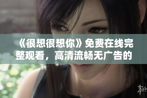 《很想很想你》免费在线完整观看，高清流畅无广告的看法！