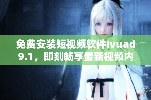 免费安装短视频软件Ivuad9.1，即刻畅享最新视频内容