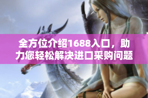 全方位介绍1688入口，助力您轻松解决进口采购问题