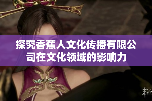 探究香蕉人文化传播有限公司在文化领域的影响力
