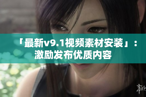 「最新v9.1视频素材安装」：激励发布优质内容