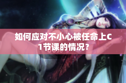 如何应对不小心被任命上C1节课的情况？