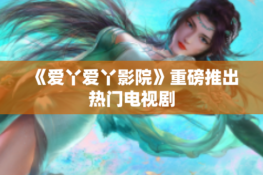 《爱丫爱丫影院》重磅推出热门电视剧