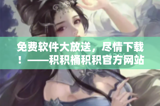 免费软件大放送，尽情下载！——积积桶积积官方网站