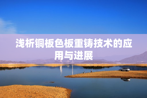 浅析铜板色板重铸技术的应用与进展