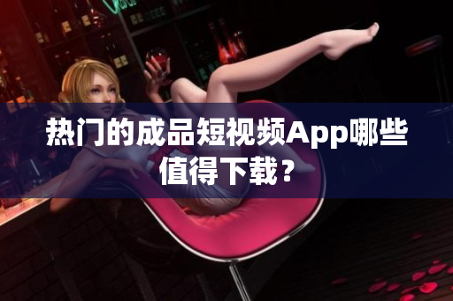热门的成品短视频App哪些值得下载？