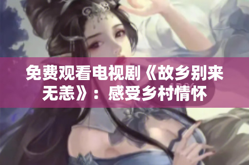 免费观看电视剧《故乡别来无恙》：感受乡村情怀