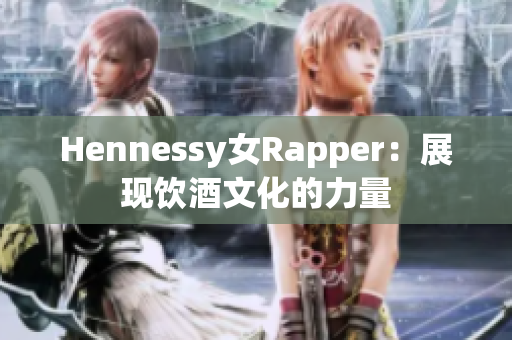 Hennessy女Rapper：展现饮酒文化的力量
