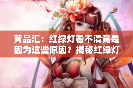 黄品汇：红绿灯看不清竟是因为这些原因？揭秘红绿灯难以识别的真相
