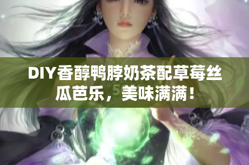 DIY香醇鸭脖奶茶配草莓丝瓜芭乐，美味满满！